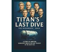 TITAN’S LAST DIVE THE OCEANGATE SAGA: A Story of Ambition, Submarine Innovation, and Tragedy in the Deep Sea
