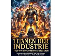 Titanen der Industrie: Tycoons die Amerika aufbauten: Unternehmer, Monopole und der Aufstieg der amerikanischen Wirtschaftsmacht