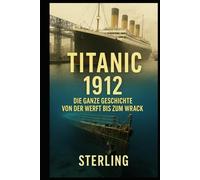 Titanic 1912 I Die ganze Geschichte Von der Werft bis zum Wrack: Von der Konstruktion in Belfast bis zum Schweigen auf dem Meeresgrund