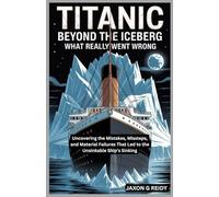Titanic : Beyond the Iceberg : What Really Went Wrong: Uncovering the Mistakes, Missteps, and Material Failures That Led to the Unsinkable Ship’s Sinking