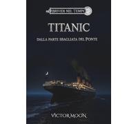 Titanic: Dalla parte sbagliata del ponte: Segreti, coraggio e il naufragio del Titanic. Un romanzo storico per ragazzi e adulti ambientato nell'Aprile 1912 (Brividi nel tempo)