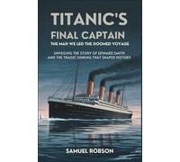 Titanic’s Final Captain: The Leader of the Doomed Voyage: Unveiling Edward Smith's Role in the Tragic Sinking That Changed History