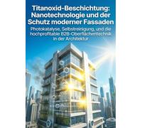 Titanoxid-Beschichtung: Nanotechnologie und der Schutz moderner Fassaden: Photokatalyse, Selbstreinigung, und die hochprofitable B2B-Oberflächentechnik in der Architektur