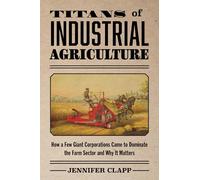 Titans of Industrial Agriculture: How a Few Giant Corporations Came to Dominate the Farm Sector and Why It Matters (One Planet)