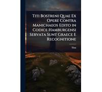 Titi Bostreni Quae Ex Opere Contra Manichaeos Edito in Codice Hamburgensi Servata Sunt Graece E Recognitione