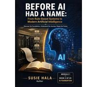 Title: BEFORE AI HAD A NAME: From Rule-Based Systems to Modern Artificial Intelligence: BEFORE AI HAD A NAME: From Rule-Based Systems to Modern Artificial Intelligence ISBN: 978-1-972925-16-4