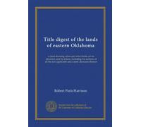 Title digest of the lands of eastern Oklahoma: a chart showing when and what lands can be alienated, and by whom, including the sections of all the acts applicable and courts' decisions thereon