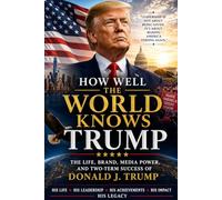 Title: HOW WELL THE WORLD KNOWS TRUMP: Understanding the Life, Leadership, Media Power, and Two-Term Political Success of Donald J. Trump