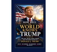 Title: HOW WELL THE WORLD KNOWS TRUMP: Understanding the Life, Leadership, Media Power, and Two-Term Political Success of Donald J. Trump