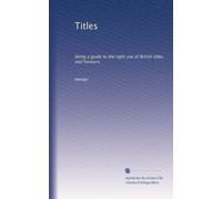 Titles. Being a Guide to the Right Use of British Titles and Honours