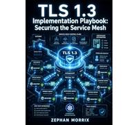 TLS 1.3 IMPLEMENTATION PLAYBOOK: SECURING THE SERVICE MESH: The Architect’s Framework to Encrypting Microservices, Automating Certificates, and Enforcing Zero Trust Networks