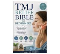 TMJ Relief Bible for Beginners: A Step-by-Step Guide to Understanding TMJ Disorders, Reducing Jaw Pain, Improving Mobility, and Supporting Long-Term Joint Health