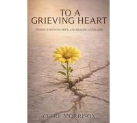 TO A GRIEVING HEART: FINDING STRENGTH, HOPE, AND HEALING AFTER LOSS