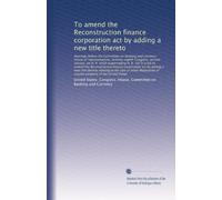To amend the Reconstruction finance corporation act by adding a new title thereto: Hearings before the Committee on banking and currency. House of represent...