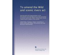 To amend the Wild and scenic rivers act: Hearing before the Subcommittee on the Environment and Land Resources of the Committee on Interior and ... Congress, first session: Volume 1