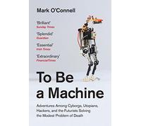 To Be A Machine: Adventures Among Cyborgs, Utopians, Hackers, and the Futurists Solving the Modest Problem of Death