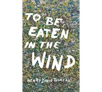 To Be Eaten in the Wind: Aspects of the Practical Phenomenology of Thoreau from a Selection of His Walks, Taken from the Journal of Henry David Thoreau