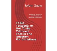 To Be Tattooed, or Not To Be Tattooed: That Is The Question For Christians: A Biblical, Historical, and Discernment-Centered Exploration