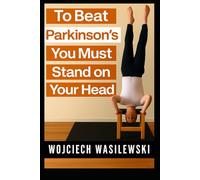 To Beat Parkinson’s, You Must Stand on Your Head: The True Story of a Powerful Life Transformation
