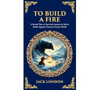 To Build a Fire: A Brutal Tale of Survival, Instinct & Man's Battle Against Nature's Frozen Wrath (Deluxe Hardbound Edition) (Library of Alexandria)