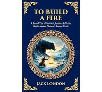 To Build a Fire: A Brutal Tale of Survival, Instinct & Man's Battle Against Nature's Frozen Wrath (Library of Alexandria)