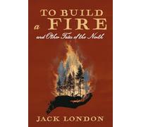 To Build a Fire and Other Tales of the North: A Collector's Edition Featuring Original Illustrations and Jack London's Biography