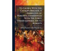 To Caubul With the Cavalry Brigade. A Narrative of Personal Experiences With the Force Under General Sir F.S. Roberts