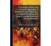 To Caubul With the Cavalry Brigade. A Narrative of Personal Experiences With the Force Under General Sir F.S. Roberts