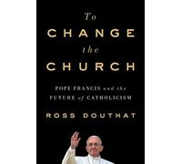 To Change the Church: Pope Francis and the Future of Catholicism