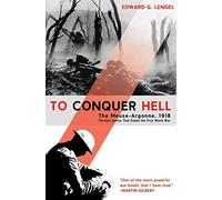 To Conquer Hell: The Meuse-Argonne, 1918, the Epic Battle That Ended the First World War