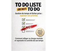 To do liste or Not to do: Alléger sa charge mentale et reprendre le contrôle de son temps sans s’épuiser - Gestion du temps et lâcher-prise : Se recentrer sur l’essentiel