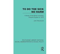 To Do The Sick No Harm: A Study of the British Voluntary Hospital System to 1875 (Routledge Library Editions: Social Administration & Social Policy)