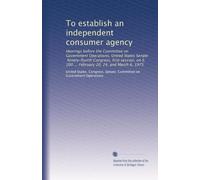To establish an independent consumer agency: Hearings before the Committee on Government Operations, United States Senate, Ninety-fourth Congress, ... S. 200 ... February 20, 24, and March 6, 1975