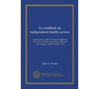 To establish an independent health service: speech of Hon. John D. Works of California in the Senate of the United States, Monday and Tuesday, April 29 and 30, 1912