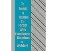 To Forget is Human, To Forget With Excellence Requires a Welder!: A Red-Hot 120 Page Notebook for Minds That Occasionally Lose Their Spark