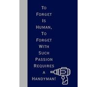 To Forget is Human, To Forget With Such Passion Requires a Handyman!: A No-Nonsense Notebook for Fix-It Pros With a Flair for Forgetting