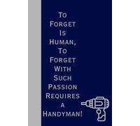 To Forget is Human, To Forget With Such Passion Requires a Handyman!: A No-Nonsense Notebook for Fix-It Pros With a Flair for Forgetting