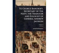 To George Bancroft, Secretary of the Navy, the Traducer and Eulogist of General Andrew Jackson
