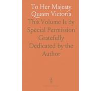 To Her Majesty Queen Victoria: This Volume Is by Special Permission Gratefully Dedicated by the Author
