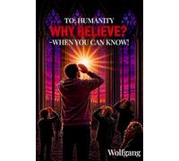 To Humanity: Why Believe? - When You Can Know!