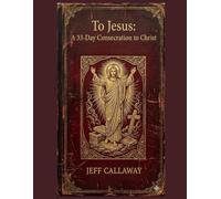 To Jesus: A 33-Day Consecration to Christ: 2 (Jeff Callaway's 33 Day Consecration Series)