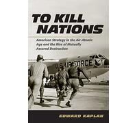 To Kill Nations: American Strategy in the Air-Atomic Age and the Rise of Mutually Assured Destruction