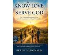 To Know, Love, and Serve God: The Timeless Teachings of the Catholic Catechism for Today's Catholics