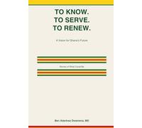 TO KNOW. TO SERVE. TO RENEW.: A Vision for Ghana's Future: Stories of What Could Be