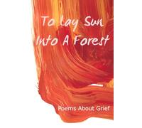 To Lay Sun Into A Forest: Poems About Grief