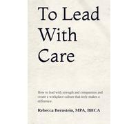 To Lead With Care: How to lead with strength and compassion and create a workplace culture that truly makes a difference.