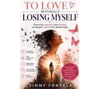 TO LOVE WITHOUT LOSING MYSELF: Overcome Jealousy, Calm Anxiety, and Regain Trust in Your Relationship