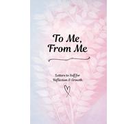 To Me, From Me - Letters to Self for Reflection & Growth: A Journal to Track Change, Strength, and Progress
