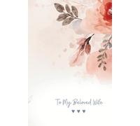 To My Beloved Wife - A Little Book of Love, Warm Words & Everyday Smiles - flowers: A Sweet and Gentle Love Journal for My Wife - Perfect Anniversary, Birthday or Just-Because Gift