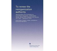 To renew the reorganization authority: Hearing before the Committee on Government Operations, United States Senate, Ninety-fifth Congress, first session, on S. 626 ... February 8, 1977